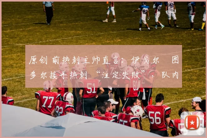 原创 前热刺主帅直言：伊戈尔・图多尔接手热刺 “注定失败”，队内氛围 “ toxic 至极”