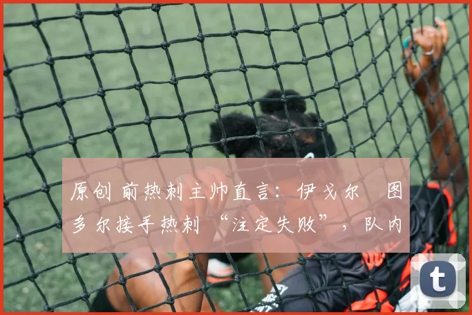 原创 前热刺主帅直言:伊戈尔・图多尔接手热刺 “注定失败”,队内氛围 “ toxic 至极”