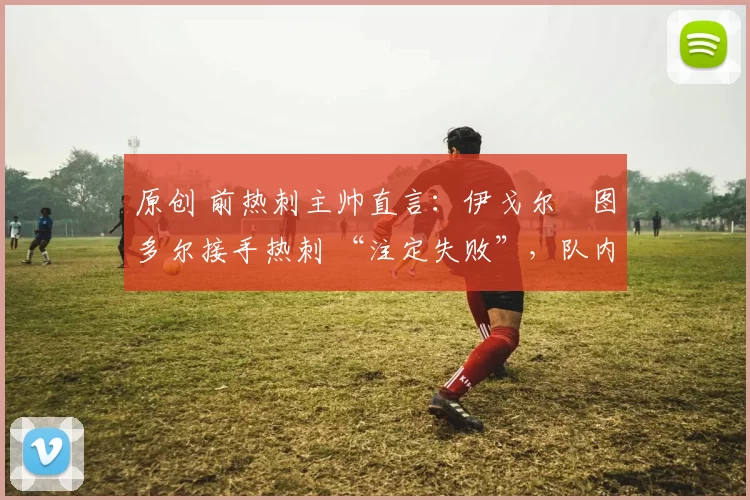 原创 前热刺主帅直言:伊戈尔・图多尔接手热刺 “注定失败”,队内氛围 “ toxic 至极”