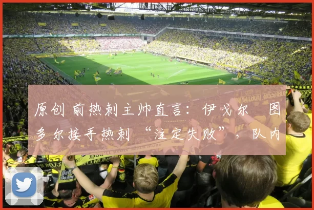 原创 前热刺主帅直言：伊戈尔・图多尔接手热刺 “注定失败”，队内氛围 “ toxic 至极”