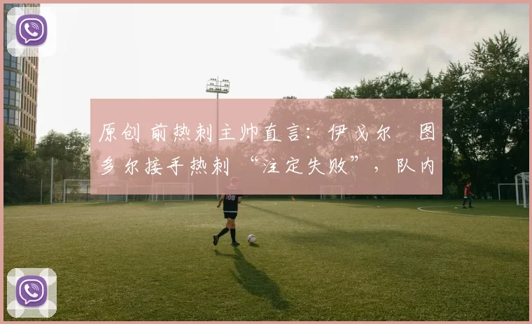 原创 前热刺主帅直言：伊戈尔・图多尔接手热刺 “注定失败”，队内氛围 “ toxic 至极”