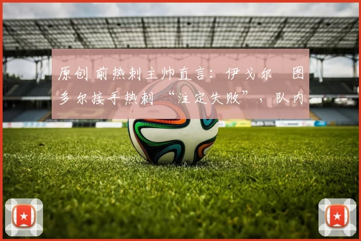 原创 前热刺主帅直言:伊戈尔・图多尔接手热刺 “注定失败”,队内氛围 “ toxic 至极”