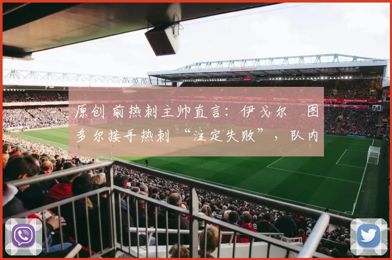 原创 前热刺主帅直言：伊戈尔・图多尔接手热刺 “注定失败”，队内氛围 “ toxic 至极”