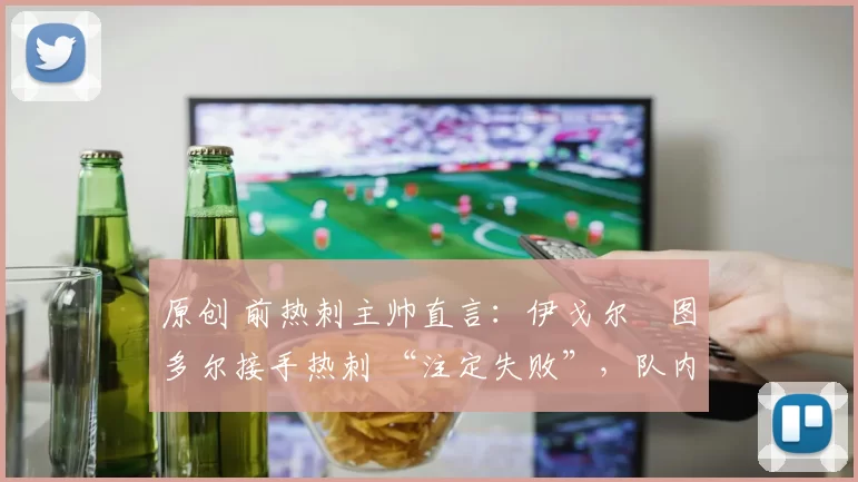 原创 前热刺主帅直言：伊戈尔・图多尔接手热刺 “注定失败”，队内氛围 “ toxic 至极”