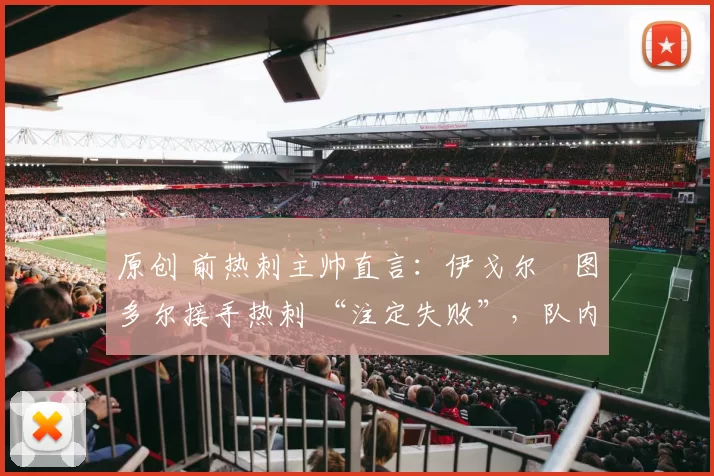 原创 前热刺主帅直言：伊戈尔・图多尔接手热刺 “注定失败”，队内氛围 “ toxic 至极”