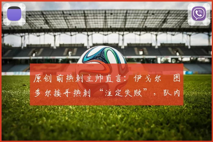 原创 前热刺主帅直言：伊戈尔・图多尔接手热刺 “注定失败”，队内氛围 “ toxic 至极”