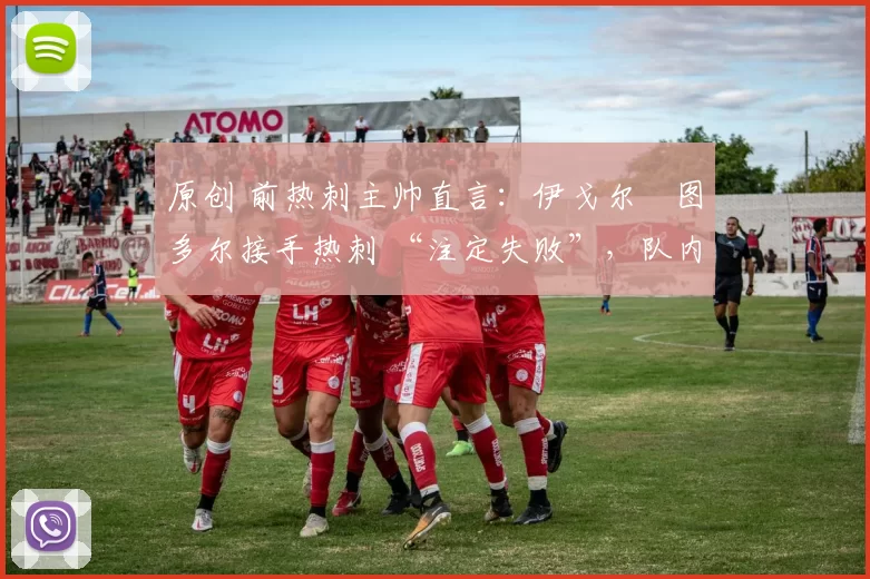原创 前热刺主帅直言：伊戈尔・图多尔接手热刺 “注定失败”，队内氛围 “ toxic 至极”