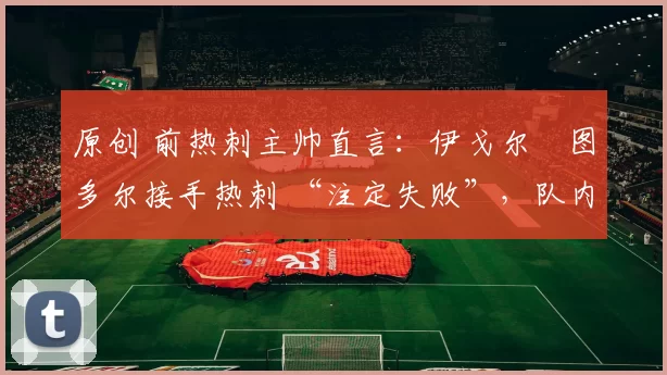 原创 前热刺主帅直言：伊戈尔・图多尔接手热刺 “注定失败”，队内氛围 “ toxic 至极”