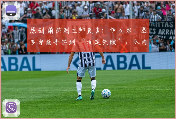 原创 前热刺主帅直言：伊戈尔・图多尔接手热刺 “注定失败”，队内氛围 “ toxic 至极”