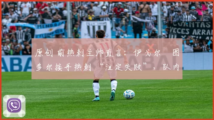 原创 前热刺主帅直言：伊戈尔・图多尔接手热刺 “注定失败”，队内氛围 “ toxic 至极”