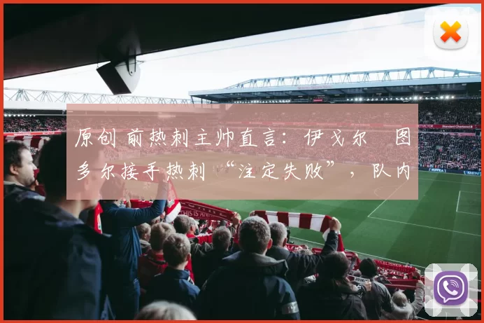 原创 前热刺主帅直言:伊戈尔・图多尔接手热刺 “注定失败”,队内氛围 “ toxic 至极”