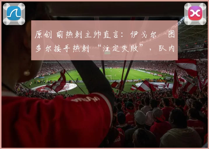 原创 前热刺主帅直言：伊戈尔・图多尔接手热刺 “注定失败”，队内氛围 “ toxic 至极”