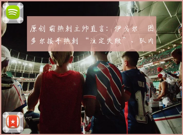 原创 前热刺主帅直言：伊戈尔・图多尔接手热刺 “注定失败”，队内氛围 “ toxic 至极”