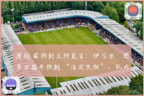 原创 前热刺主帅直言:伊戈尔・图多尔接手热刺 “注定失败”,队内氛围 “ toxic 至极”