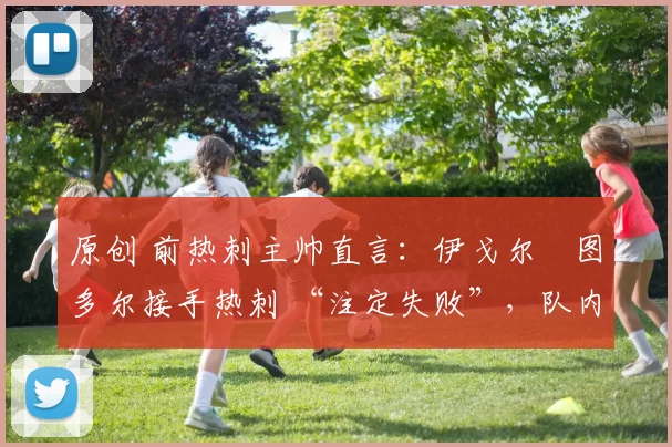 原创 前热刺主帅直言：伊戈尔・图多尔接手热刺 “注定失败”，队内氛围 “ toxic 至极”