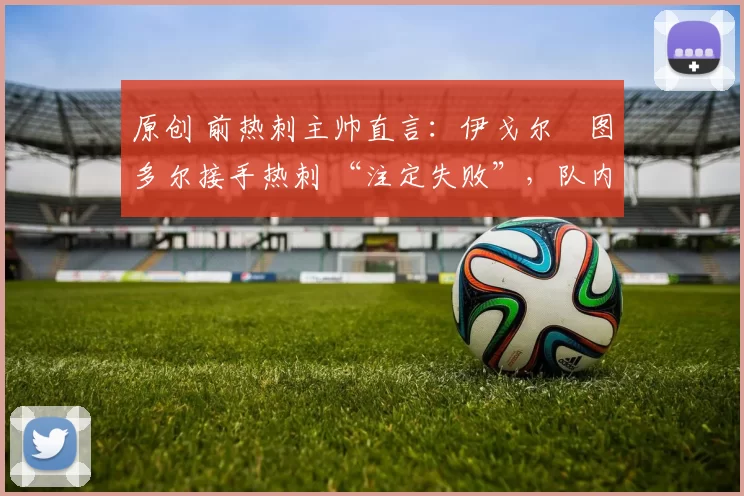 原创 前热刺主帅直言：伊戈尔・图多尔接手热刺 “注定失败”，队内氛围 “ toxic 至极”