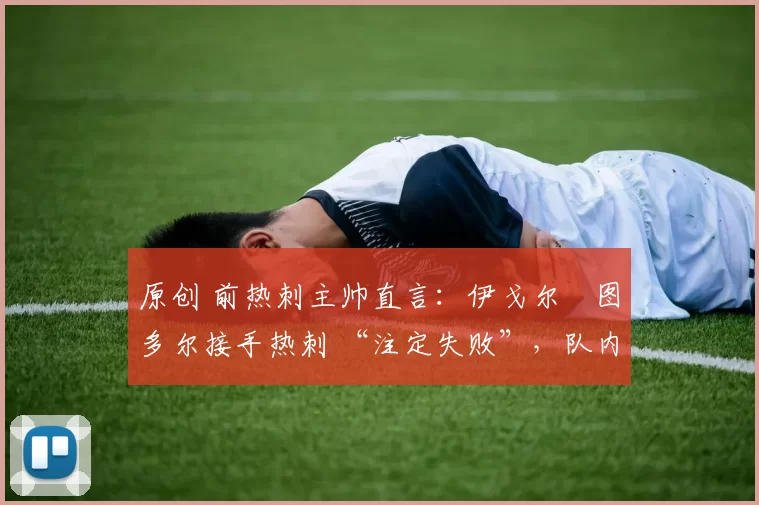 原创 前热刺主帅直言：伊戈尔・图多尔接手热刺 “注定失败”，队内氛围 “ toxic 至极”