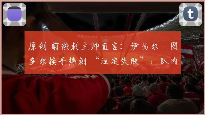原创 前热刺主帅直言：伊戈尔・图多尔接手热刺 “注定失败”，队内氛围 “ toxic 至极”
