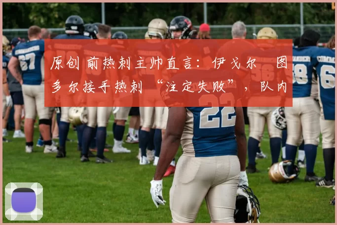 原创 前热刺主帅直言:伊戈尔・图多尔接手热刺 “注定失败”,队内氛围 “ toxic 至极”