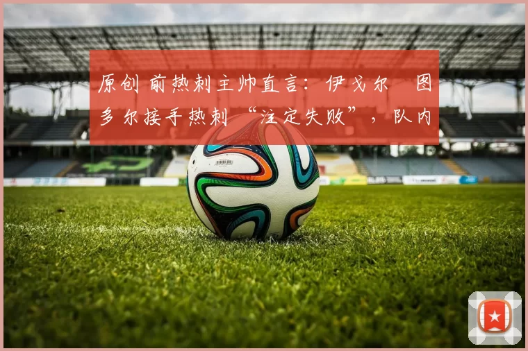 原创 前热刺主帅直言：伊戈尔・图多尔接手热刺 “注定失败”，队内氛围 “ toxic 至极”