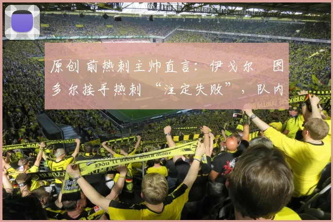 原创 前热刺主帅直言：伊戈尔・图多尔接手热刺 “注定失败”，队内氛围 “ toxic 至极”