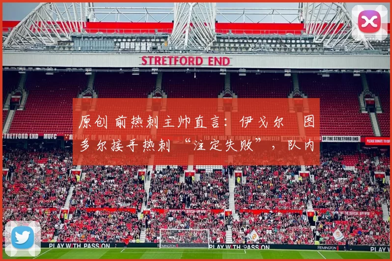 原创 前热刺主帅直言:伊戈尔・图多尔接手热刺 “注定失败”,队内氛围 “ toxic 至极”