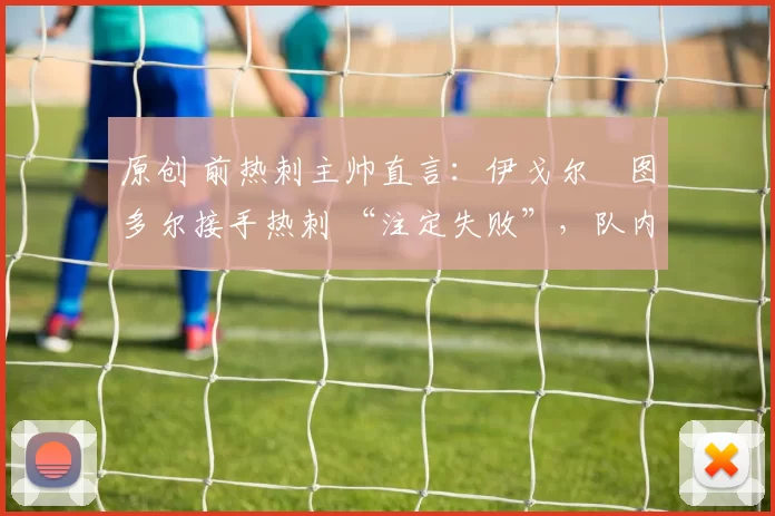 原创 前热刺主帅直言：伊戈尔・图多尔接手热刺 “注定失败”，队内氛围 “ toxic 至极”