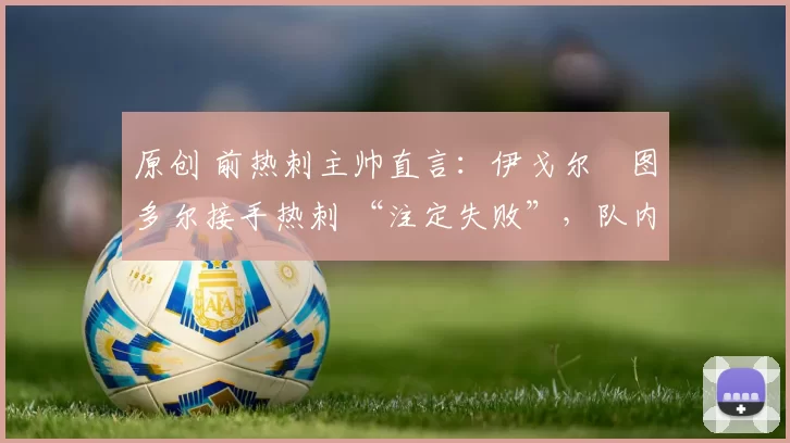 原创 前热刺主帅直言：伊戈尔・图多尔接手热刺 “注定失败”，队内氛围 “ toxic 至极”