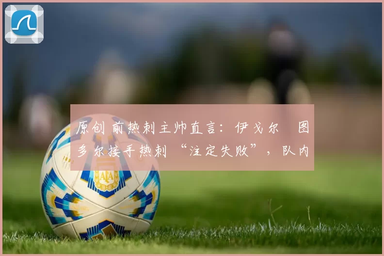 原创 前热刺主帅直言：伊戈尔・图多尔接手热刺 “注定失败”，队内氛围 “ toxic 至极”