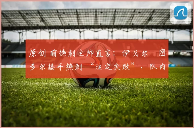 原创 前热刺主帅直言：伊戈尔・图多尔接手热刺 “注定失败”，队内氛围 “ toxic 至极”