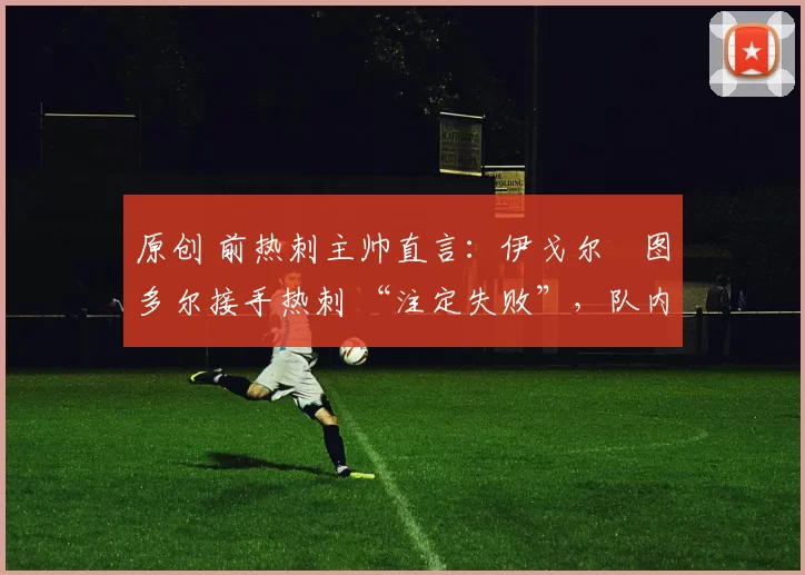 原创 前热刺主帅直言：伊戈尔・图多尔接手热刺 “注定失败”，队内氛围 “ toxic 至极”