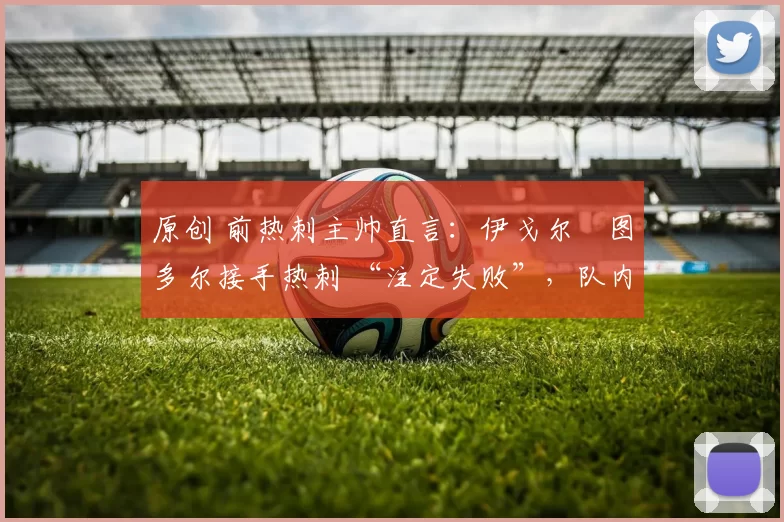 原创 前热刺主帅直言：伊戈尔・图多尔接手热刺 “注定失败”，队内氛围 “ toxic 至极”