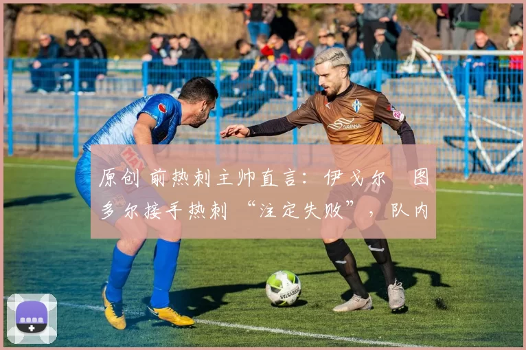 原创 前热刺主帅直言:伊戈尔・图多尔接手热刺 “注定失败”,队内氛围 “ toxic 至极”