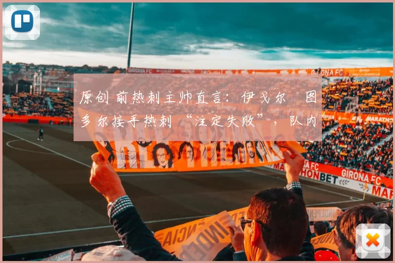 原创 前热刺主帅直言：伊戈尔・图多尔接手热刺 “注定失败”，队内氛围 “ toxic 至极”