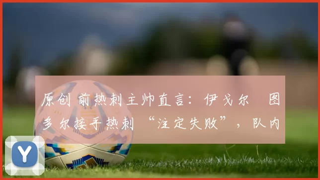 原创 前热刺主帅直言：伊戈尔・图多尔接手热刺 “注定失败”，队内氛围 “ toxic 至极”