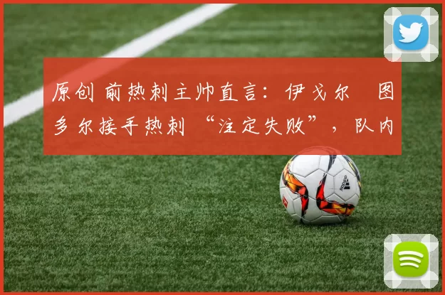 原创 前热刺主帅直言：伊戈尔・图多尔接手热刺 “注定失败”，队内氛围 “ toxic 至极”