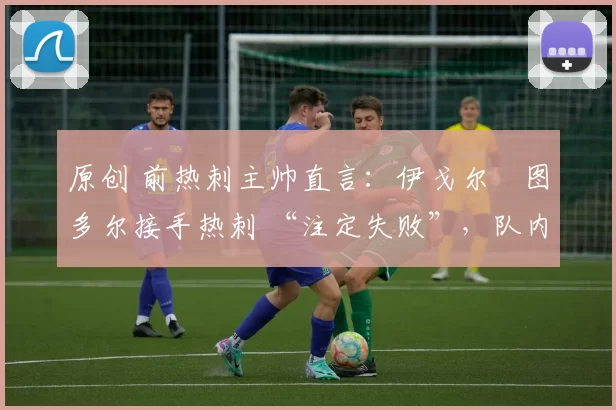 原创 前热刺主帅直言:伊戈尔・图多尔接手热刺 “注定失败”,队内氛围 “ toxic 至极”