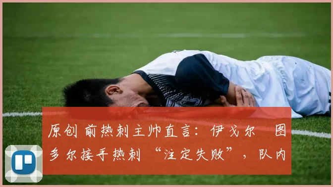 原创 前热刺主帅直言：伊戈尔・图多尔接手热刺 “注定失败”，队内氛围 “ toxic 至极”