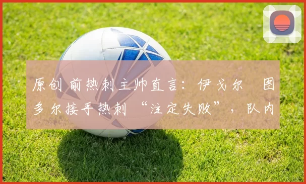 原创 前热刺主帅直言：伊戈尔・图多尔接手热刺 “注定失败”，队内氛围 “ toxic 至极”