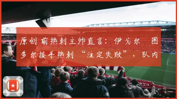 原创 前热刺主帅直言：伊戈尔・图多尔接手热刺 “注定失败”，队内氛围 “ toxic 至极”