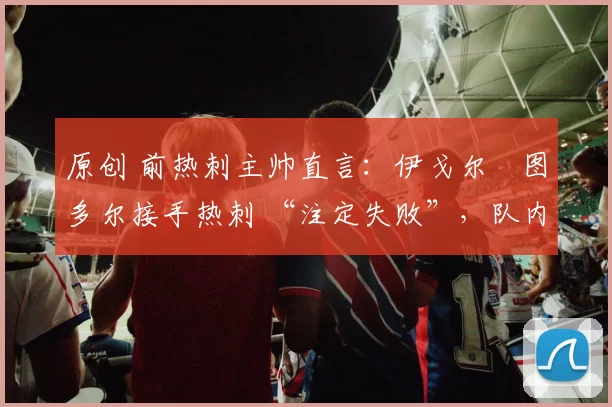 原创 前热刺主帅直言：伊戈尔・图多尔接手热刺 “注定失败”，队内氛围 “ toxic 至极”