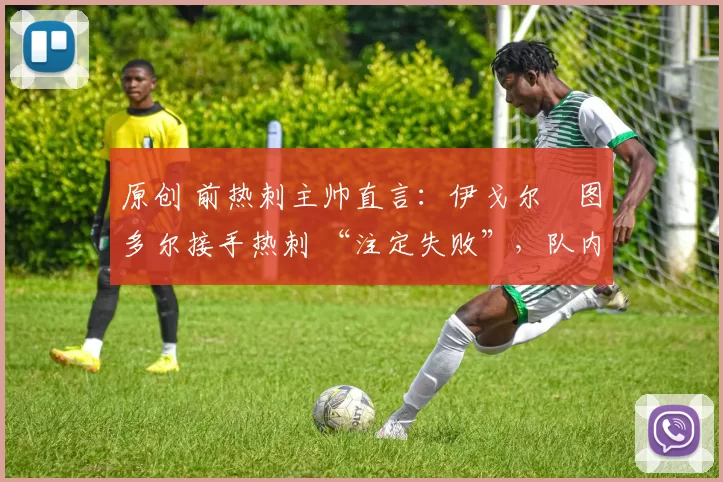 原创 前热刺主帅直言：伊戈尔・图多尔接手热刺 “注定失败”，队内氛围 “ toxic 至极”