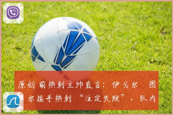 原创 前热刺主帅直言：伊戈尔・图多尔接手热刺 “注定失败”，队内氛围 “ toxic 至极”