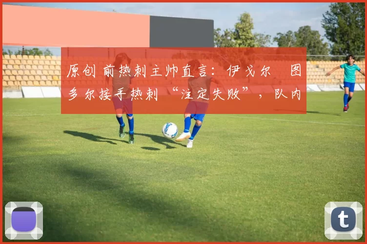 原创 前热刺主帅直言:伊戈尔・图多尔接手热刺 “注定失败”,队内氛围 “ toxic 至极”