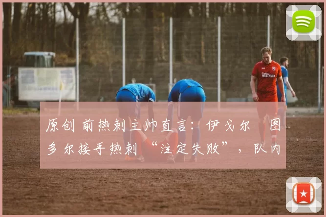 原创 前热刺主帅直言：伊戈尔・图多尔接手热刺 “注定失败”，队内氛围 “ toxic 至极”