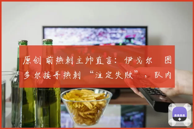 原创 前热刺主帅直言：伊戈尔・图多尔接手热刺 “注定失败”，队内氛围 “ toxic 至极”