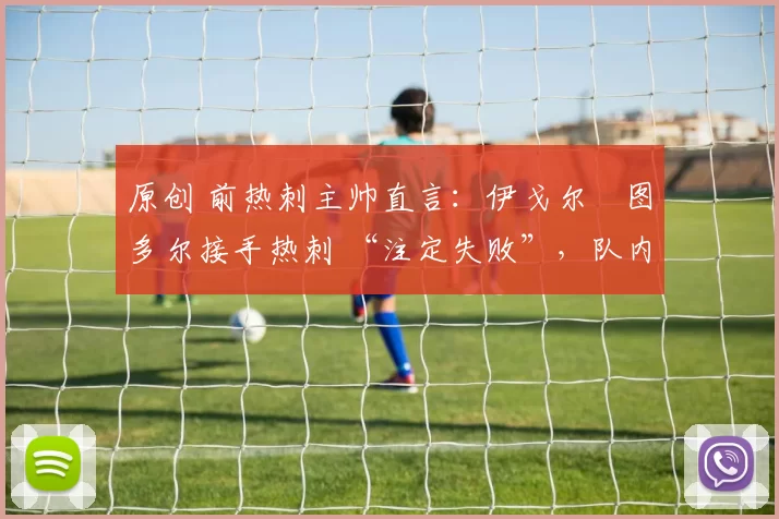 原创 前热刺主帅直言：伊戈尔・图多尔接手热刺 “注定失败”，队内氛围 “ toxic 至极”