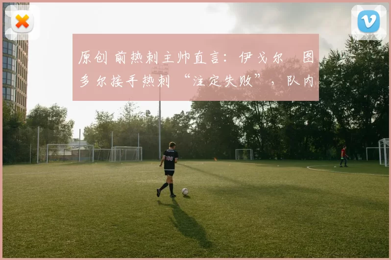 原创 前热刺主帅直言：伊戈尔・图多尔接手热刺 “注定失败”，队内氛围 “ toxic 至极”