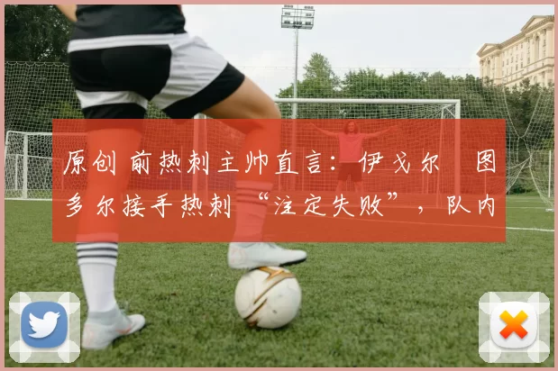 原创 前热刺主帅直言：伊戈尔・图多尔接手热刺 “注定失败”，队内氛围 “ toxic 至极”