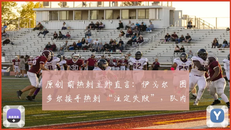 原创 前热刺主帅直言：伊戈尔・图多尔接手热刺 “注定失败”，队内氛围 “ toxic 至极”
